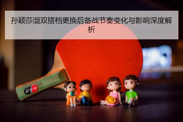 孙颖莎混双搭档更换后备战节奏变化与影响深度解析 - JIUYOU SPORTS